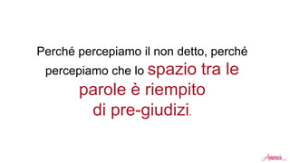 Perché percepiamo il non detto, perché
percepiamo che lo spazio tra le
parole è riempito
di pre-giudizi.
 