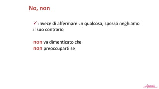  invece di affermare un qualcosa, spesso neghiamo
il suo contrario
non va dimenticato che
non preoccuparti se
No, non
 