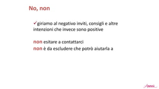 giriamo al negativo inviti, consigli e altre
intenzioni che invece sono positive
non esitare a contattarci
non è da escludere che potrò aiutarla a
No, non
 
