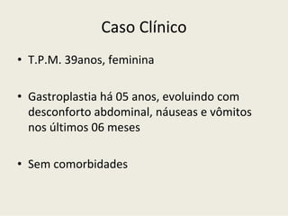 Caso Clínico
• T.P.M. 39anos, feminina
• Gastroplastia há 05 anos, evoluindo com
desconforto abdominal, náuseas e vômitos
nos últimos 06 meses
• Sem comorbidades