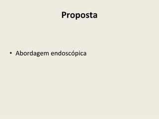 Proposta
• Abordagem endoscópica