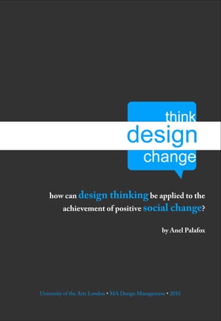 how can design thinking be applied to the
         achievement of positive social change?

                                                   by Anel Palafox




University of the Arts London • MA Design Management • 2010
 