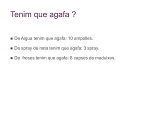 Tenim que agafa ?De Aigua tenim que agafa: 10 ampolles.De spray de nata tenim que agafa: 3 spray.De  freses tenim que agafa: 8 capses de maduixes.