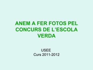 ANEM A FER FOTOS PEL
CONCURS DE L’ESCOLA
       VERDA

         USEE
     Curs 2011-2012
 