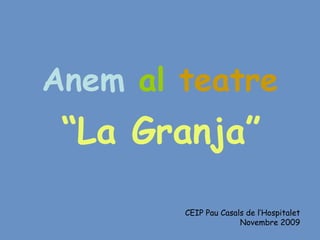 Anem   al   teatre “ La Granja” CEIP Pau Casals de l’Hospitalet Novembre 2009 
