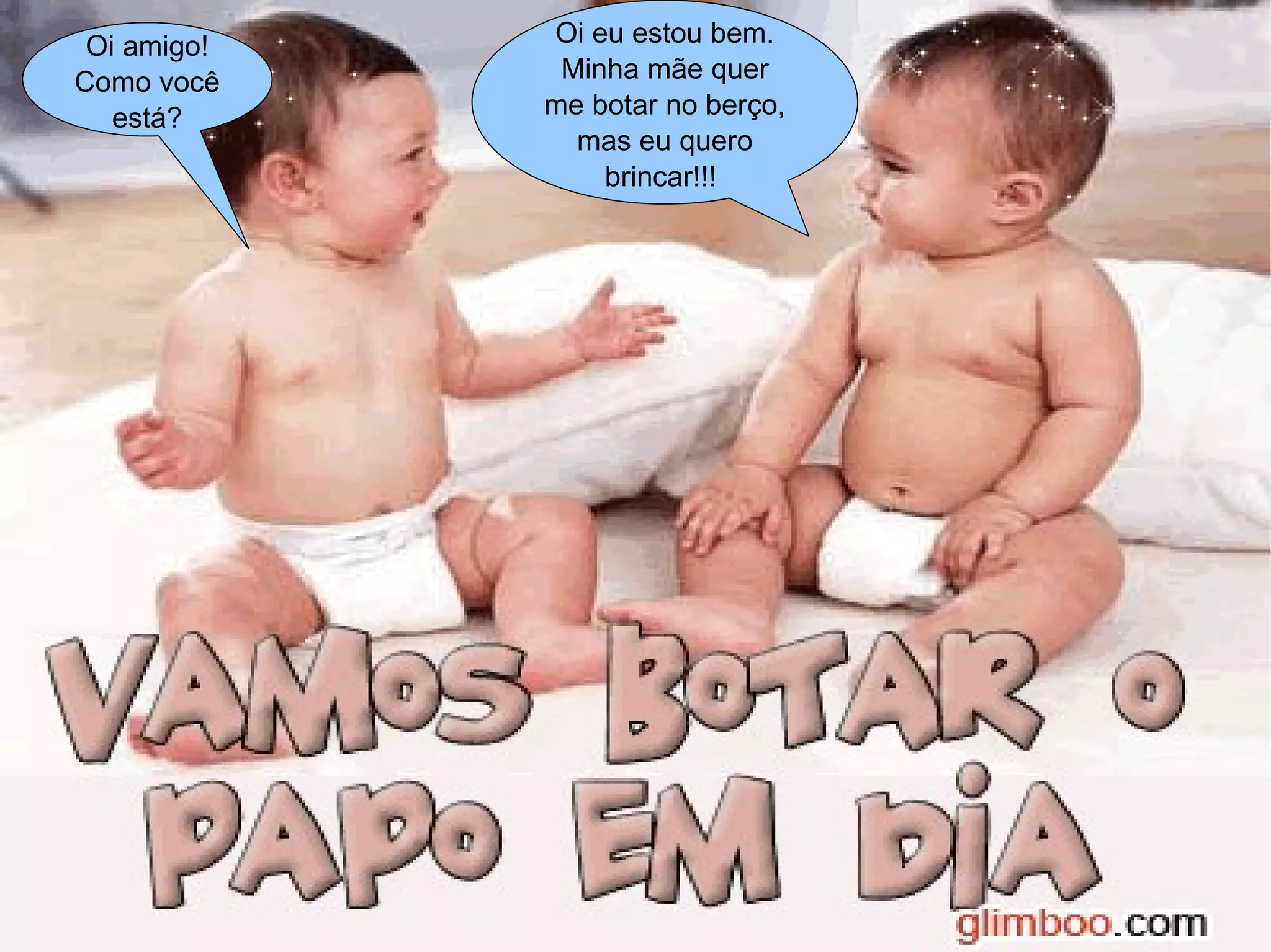 Oi amigo! Oi eu estou bem.
Como você Minha mãe quer
está? me botar no berço,
mas eu quero
brincar!!!