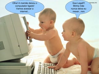 Olha! A mamãe deixou o Que Legal!!!
computador ligado! Minha mãe
Vamos acessar a nunca deixa eu
internet... mexer...rsrs