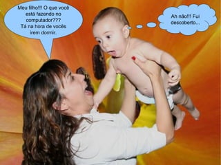 Meu filho!!! O que você
está fazendo no Ah não!!! Fui
computador??? descoberto...
Tá na hora de vocês
irem dormir.