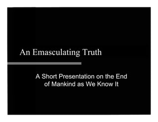 An Emasculating Truth

    A Short Presentation on the End
       of Mankind as We Know It
 