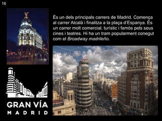 És un dels principals carrers de Madrid. Comença al carrer Alcalà i finalitza  a  la plaça d’Espanya. És un carrer molt comercial, turístic i famòs pels seus cines i teatres. Hi ha un tram popularment conegut com el  Broadway madrileño . 16 