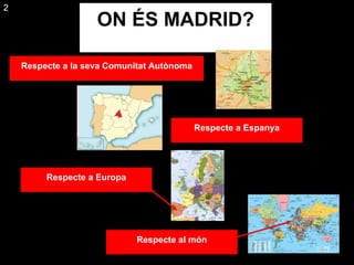 ON ÉS MADRID? Respecte a la seva Comunitat Autònoma Respecte a Espanya Respecte a Europa Respecte al món 2 