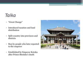 Taika“Great Change”Introduced taxation and land distributionSplit country into provinces and districtsRun by people who later reported to the emperorEstablished by Emperor Kotoku after Prince Shotoku’s death