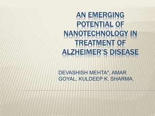 AN EMERGING
POTENTIAL OF
NANOTECHNOLOGY IN
TREATMENT OF
ALZHEIMER’S DISEASE
DEVASHISH MEHTA*, AMAR
GOYAL, KULDEEP K. SHARMA.
 