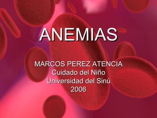 ANEMIAS MARCOS PEREZ ATENCIA Cuidado del Niño Universidad del Sinú 2006 