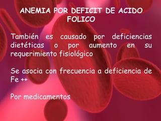 ANEMIA POR DEFICIT DE ACIDO FOLICO También es causado por deficiencias dietéticas o por aumento en su requerimiento fisiológico Se asocia con frecuencia a deficiencia de Fe ++ Por medicamentos 