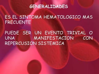 GENERALIDADES ES EL SINTOMA HEMATOLOGICO MAS FRECUENTE PUEDE SER UN EVENTO TRIVIAL O UNA  MANIFESTACION CON REPERCUSION SISTEMICA 