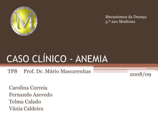 Mecanismos da Doença 3.º ano Medicina CASO CLÍNICO - ANEMIA TP8     Prof. Dr. Mário Mascarenhas 2008/09 Carolina Correia Fernando Azevedo Telma Calado Vânia Caldeira 