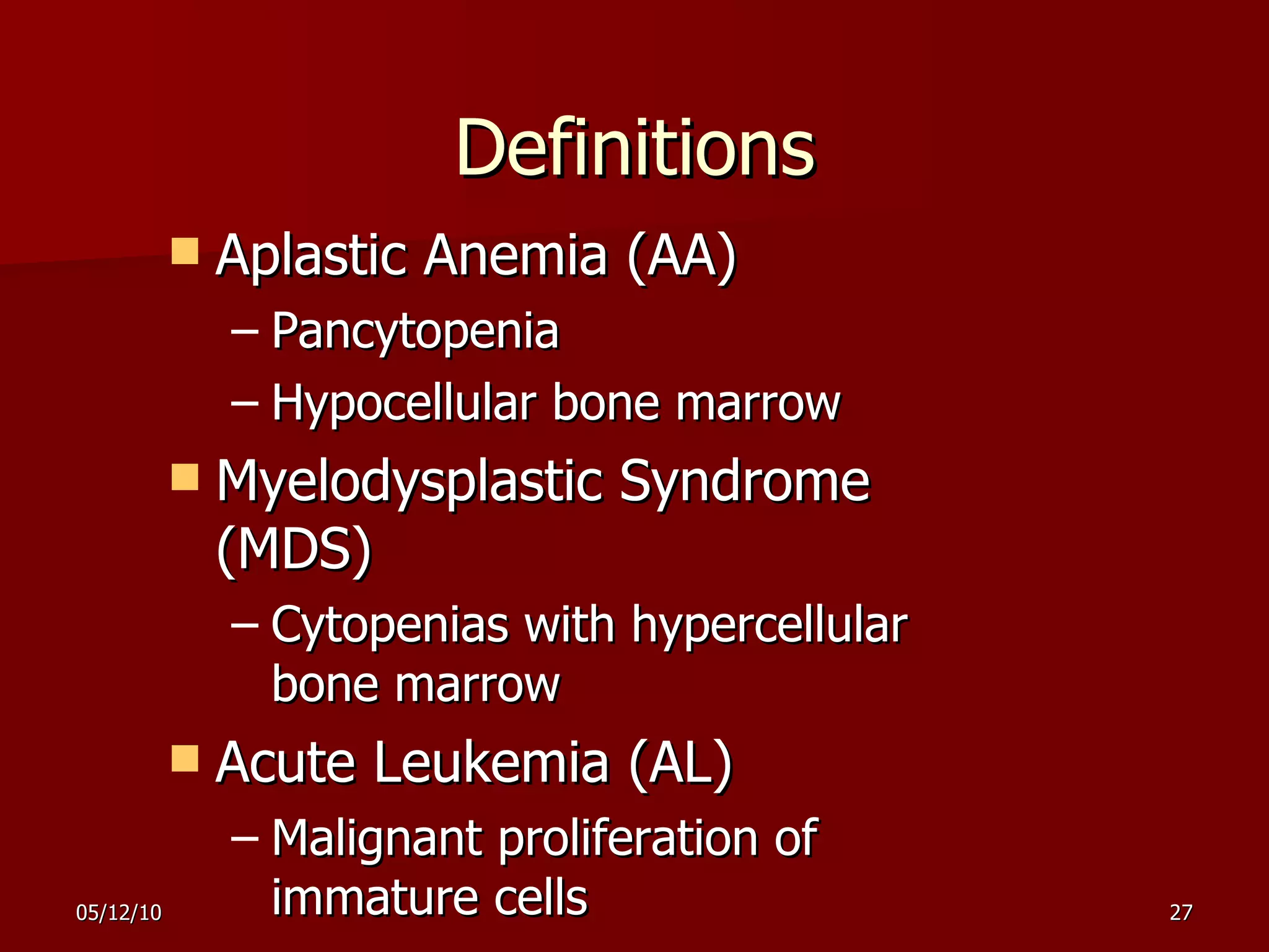 Definitions Aplastic Anemia (AA) Pancytopenia Hypocellular bone marrow Myelodysplastic Syndrome (MDS) Cytopenias with hypercellular bone marrow Acute Leukemia (AL) Malignant proliferation of immature cells 