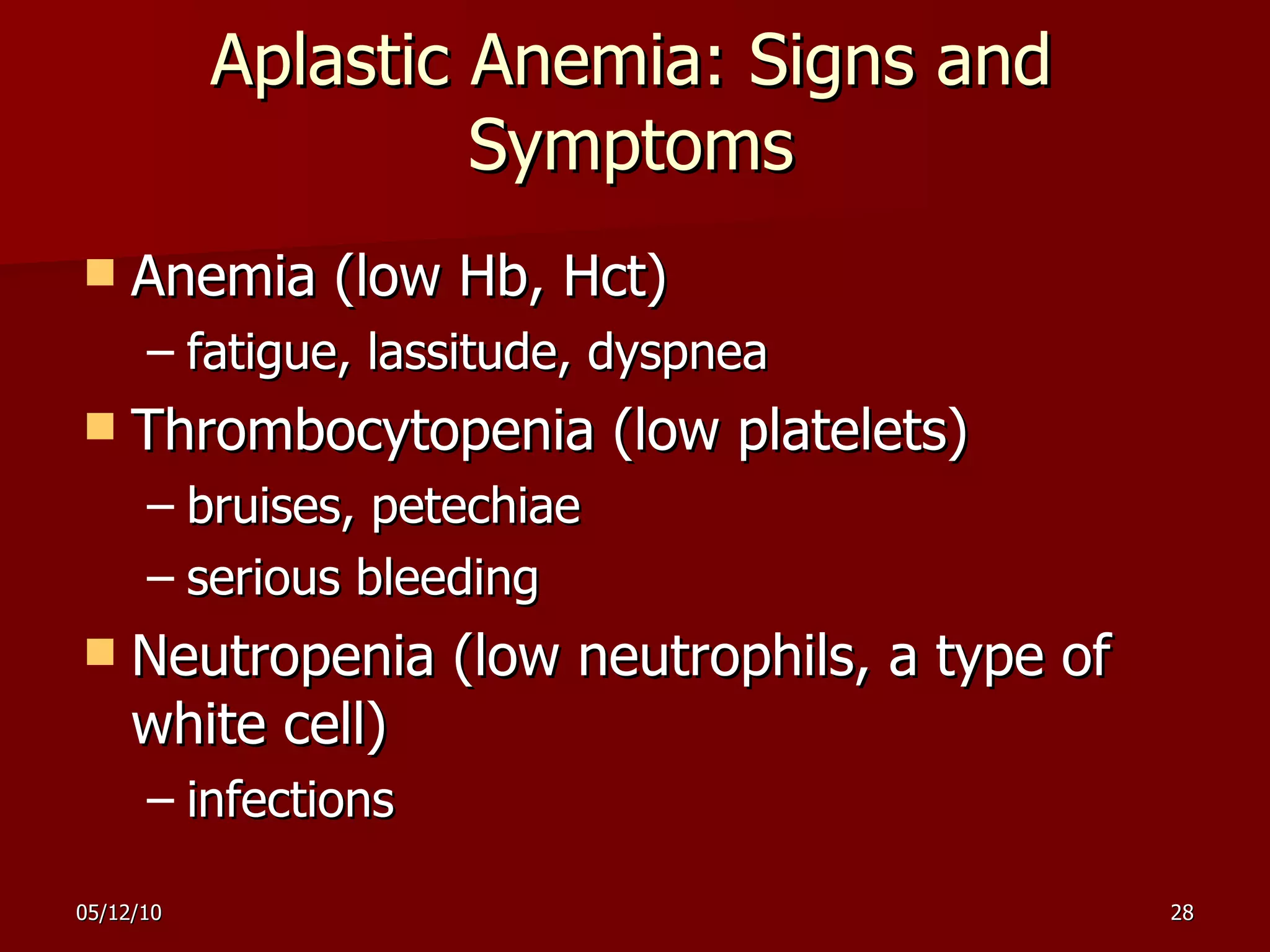 Aplastic Anemia: Signs and Symptoms Anemia (low Hb, Hct) fatigue, lassitude, dyspnea Thrombocytopenia (low platelets) bruises, petechiae serious bleeding Neutropenia (low neutrophils, a type of white cell) infections 