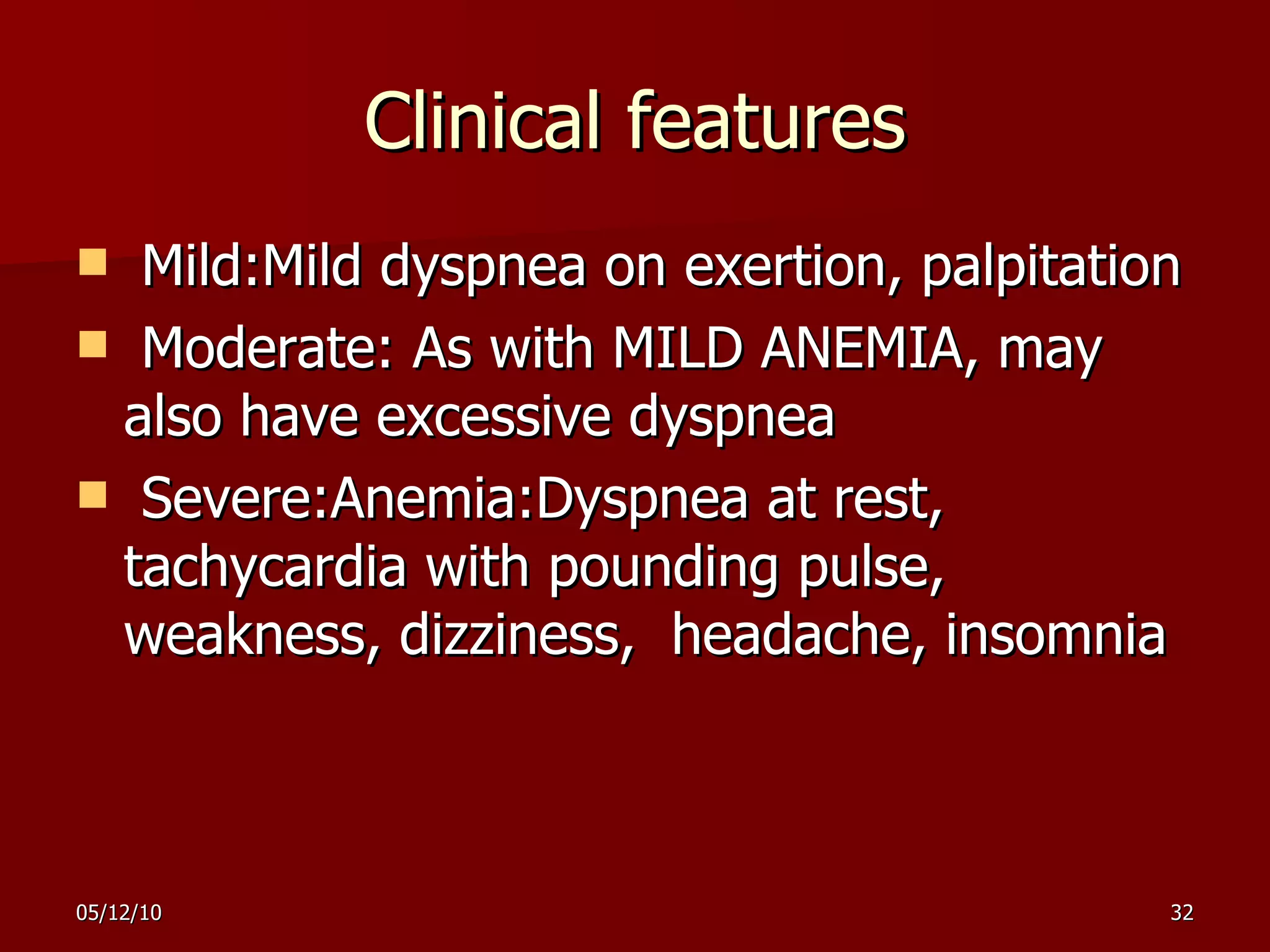 Clinical features Mild:Mild dyspnea on exertion, palpitation Moderate: As with MILD ANEMIA, may also have excessive dyspnea  Severe:Anemia:Dyspnea at rest, tachycardia with pounding pulse, weakness, dizziness,  headache, insomnia  