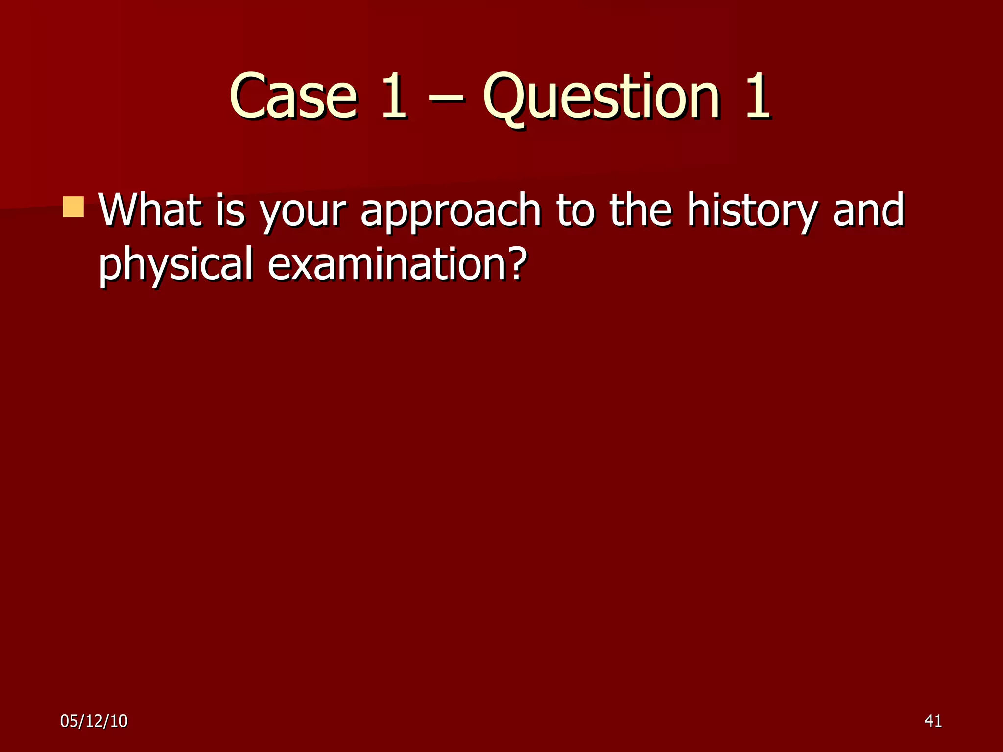 Case 1 – Question 1 What is your approach to the history and physical examination? 