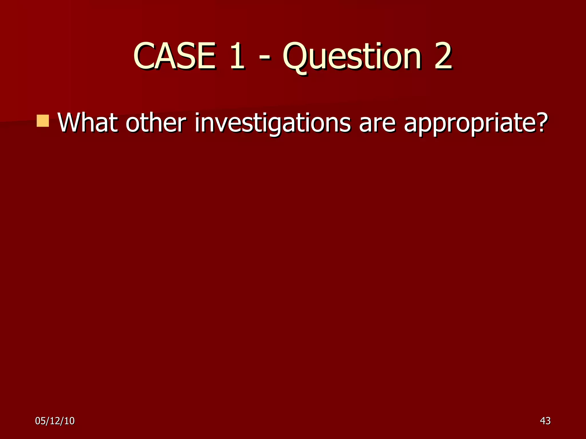 CASE 1  -  Question 2 What other investigations are appropriate? 