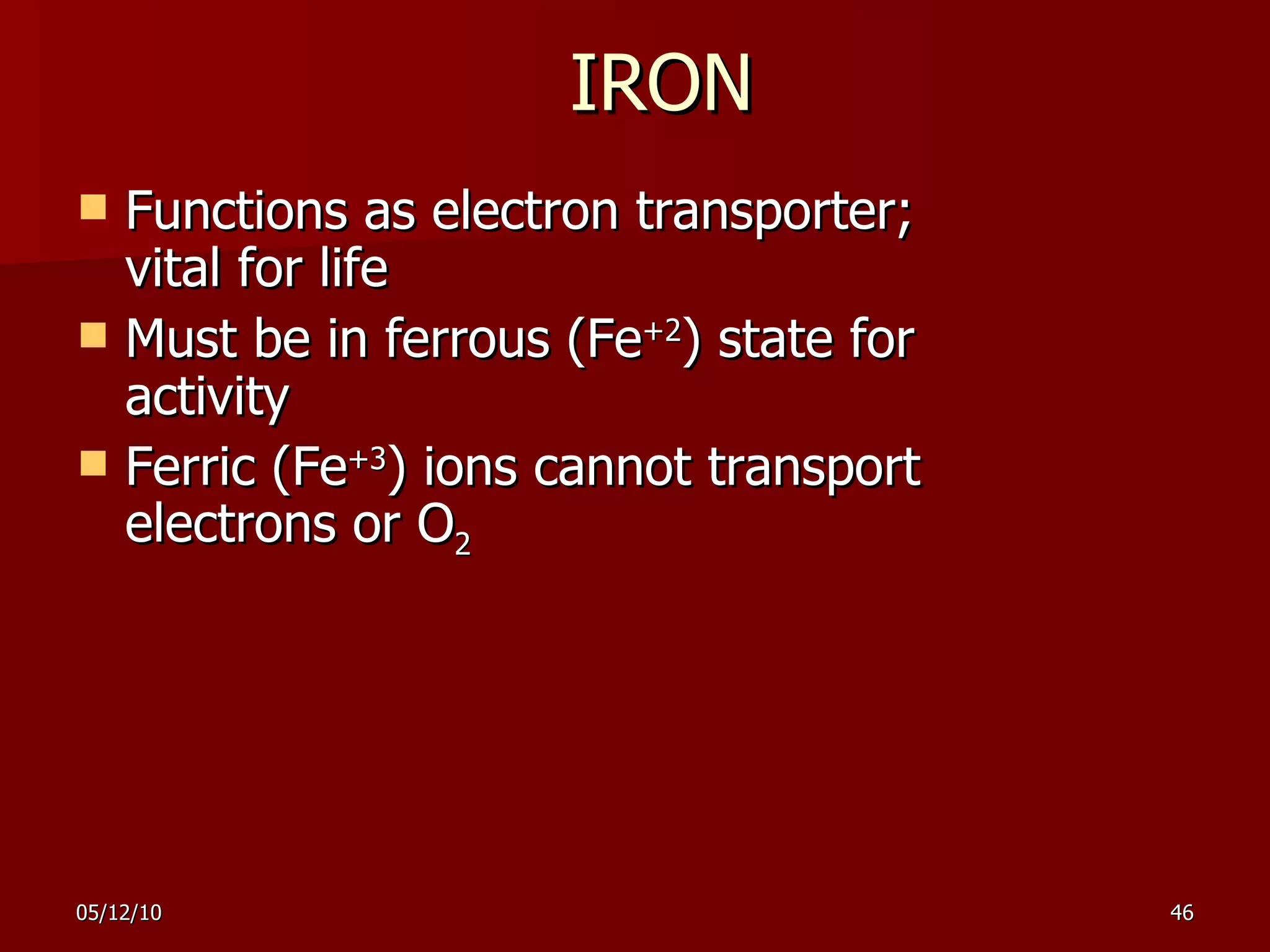 IRON Functions as electron transporter; vital for life Must be in ferrous (Fe +2 ) state for activity Ferric (Fe +3 ) ions cannot transport electrons or O 2 