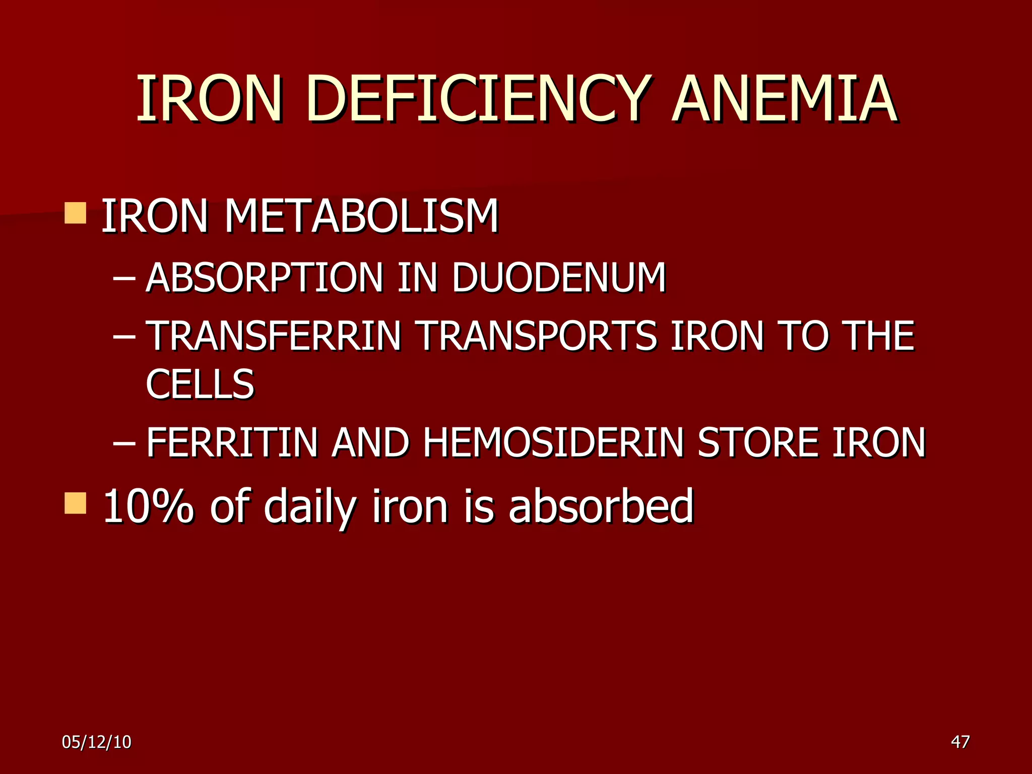 IRON DEFICIENCY ANEMIA IRON METABOLISM ABSORPTION IN DUODENUM TRANSFERRIN TRANSPORTS IRON TO THE CELLS FERRITIN AND HEMOS I DERIN STORE IRON  10% of daily iron is absorbed 