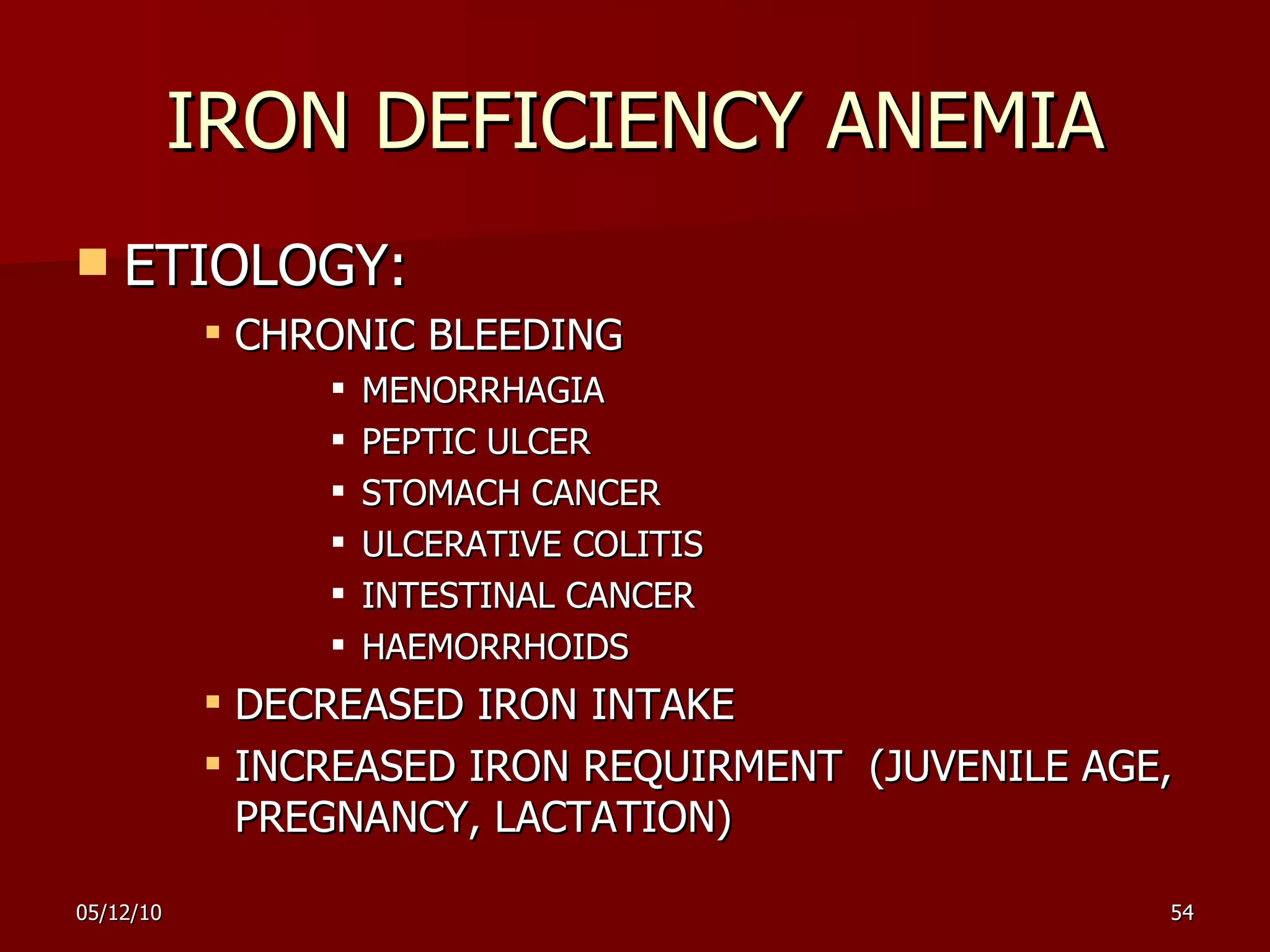 IRON DEFICIENCY ANEMIA ETIOLOGY: CHRONIC BLEEDING  MENORRHAGIA  PEPTIC ULCER STOMACH CANCER ULCERATIVE COLITIS INTESTINAL CANCER HAEMORRHOIDS DECREASED IRON INTAKE INCREASED IRON REQUIRMENT  (JUVENILE AGE, PREGNANCY, LACTATION) 
