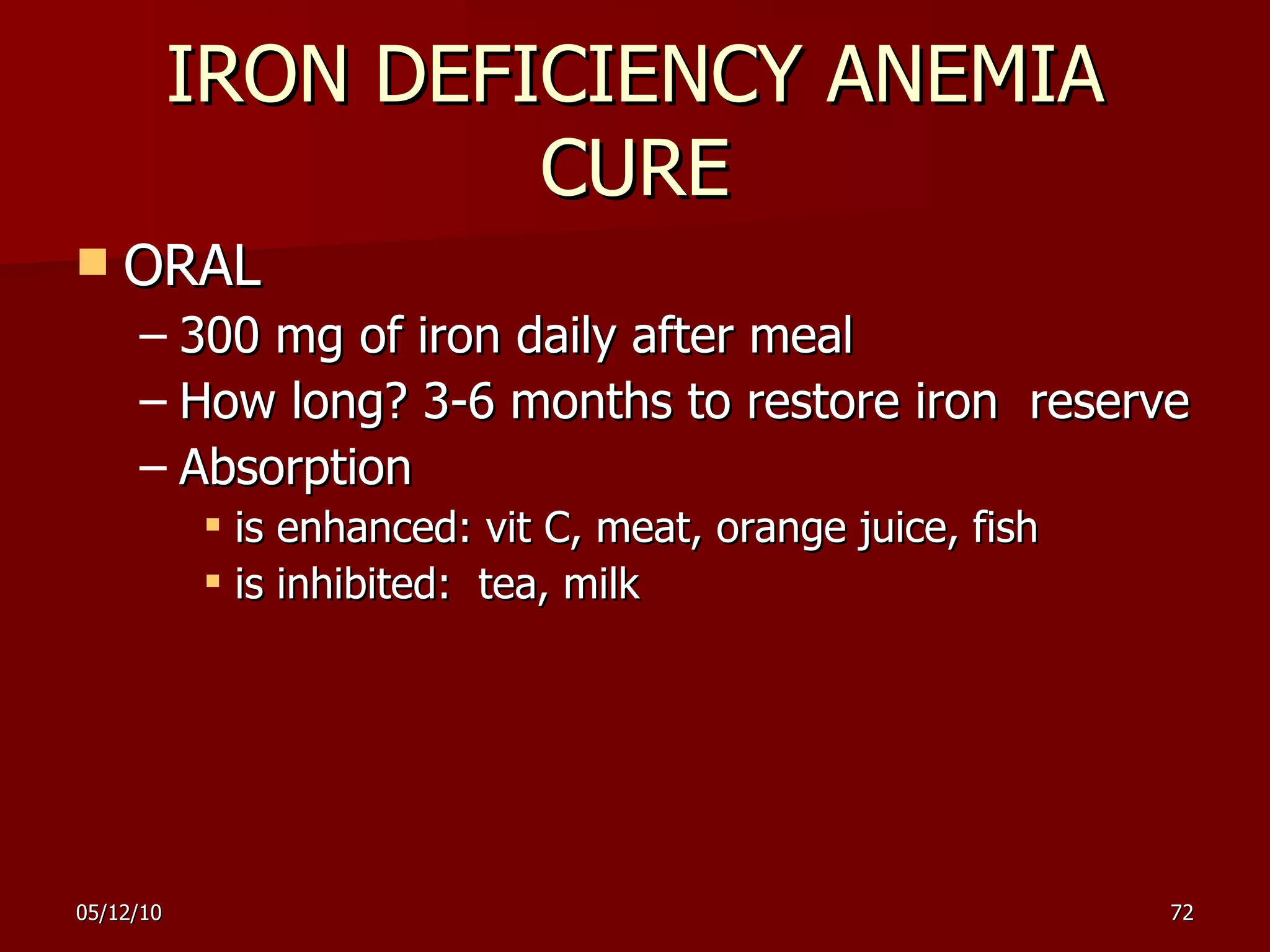 IRON DEFICIENCY ANEMIA CURE ORAL 3 00 mg of iron daily  after  meal  How long?  3-6 months  to restore iron  reserve Absorption  is enhanced: vit   C, meat, orange juice, fish is inhibited:  tea, milk 