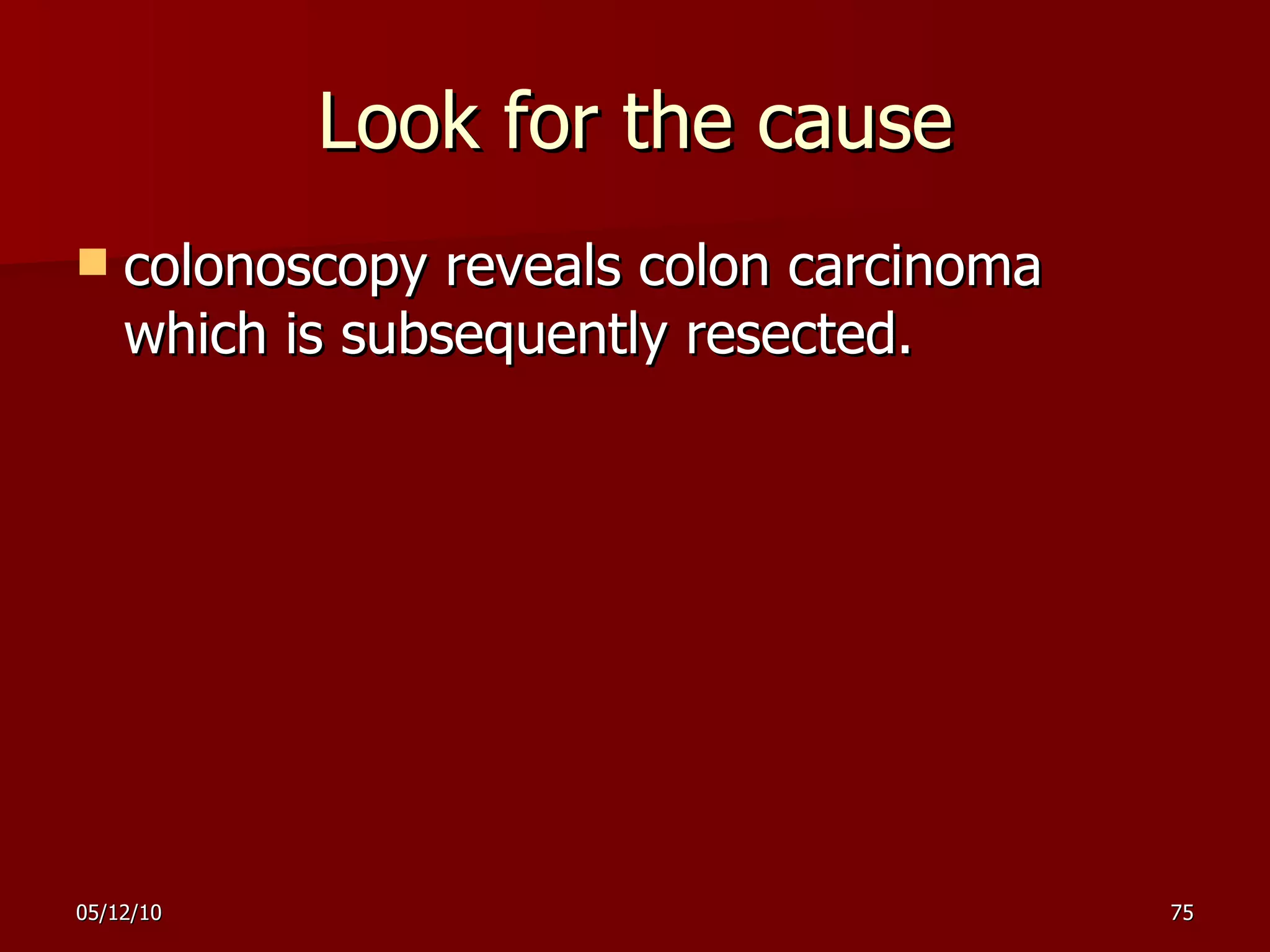 Look for the cause colonoscopy reveals colon carcinoma which is subsequently resected. 