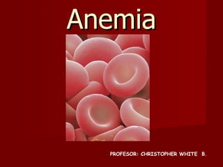 Anemia PROFESOR: CHRISTOPHER WHITE  B. 