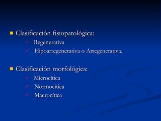 Clasificación fisiopatológica: Regenerativa Hipoarregenerativa o Arregenerativa. Clasificación morfológica: Microcítica Normocítica Macrocítica 