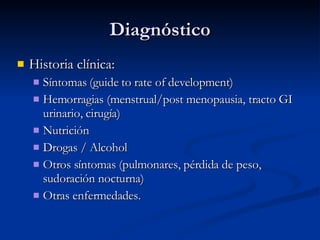 Diagnóstico Historia clínica: Síntomas (guide to rate of development) Hemorragias (menstrual/post menopausia, tracto GI urinario, cirugía) Nutrición Drogas / Alcohol Otros síntomas (pulmonares, pérdida de peso, sudoración nocturna) Otras enfermedades. 