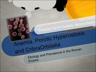 Anemia, Porotic Hyperostosis and CribraOrbitalia Etiology and Prevalence in the Roman Empire Teddy DePalo Ecomuseu Cap De Cavalleria - Menorca Session #5 