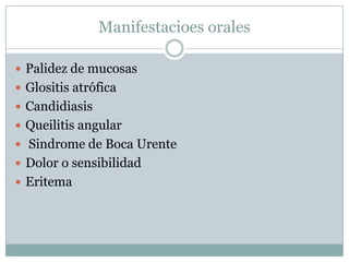Manifestacioes orales
 Palidez de mucosas
 Glositis atrófica
 Candidiasis
 Queilitis angular
 Sindrome de Boca Urente
 Dolor o sensibilidad
 Eritema
 