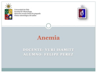 Anemia
Universidad de Chile
Facultad de Odontología
Dirección escuela dental de pregrado
Clínica odontológica del adulto
 