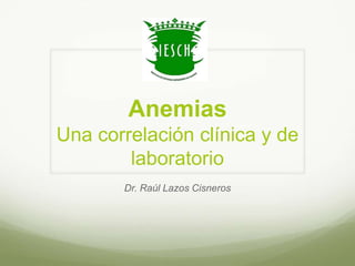 Anemias
Una correlación clínica y de
laboratorio
Dr. Raúl Lazos Cisneros
 