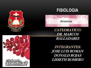 FISIOLOGIA
ANEMIA
CATEDRATICO:
DR. MARCOS
BALLADARES
INTEGRANTES:
JOSE LUIS ROMAN
DONALD ROJAS
LISSETH ROMERO
 
