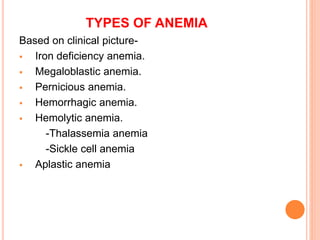 TYPES OF ANEMIA
Based on clinical picture-
 Iron deficiency anemia.
 Megaloblastic anemia.
 Pernicious anemia.
 Hemorrhagic anemia.
 Hemolytic anemia.
-Thalassemia anemia
-Sickle cell anemia
 Aplastic anemia
 