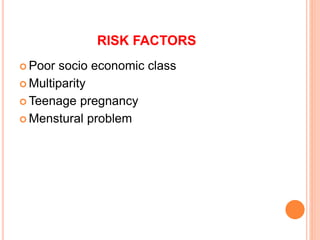 RISK FACTORS
 Poor socio economic class
 Multiparity
 Teenage pregnancy
 Menstural problem
 