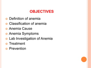 OBJECTIVES
 Definition of anemia
 Classification of anemia
 Anemia Cause
 Anemia Symptoms
 Lab Investigation of Anemia
 Treatment
 Prevention
 