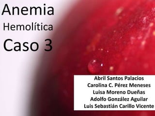 Anemia
Hemolítica
Caso 3
Abril Santos Palacios
Carolina C. Pérez Meneses
Luisa Moreno Dueñas
Adolfo González Aguilar
Luis Sebastián Carillo Vicente
 
