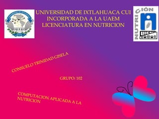UNIVERSIDAD DE IXTLAHUACA CUI
INCORPORADA A LA UAEM
LICENCIATURA EN NUTRICION

GRUPO: 102

 