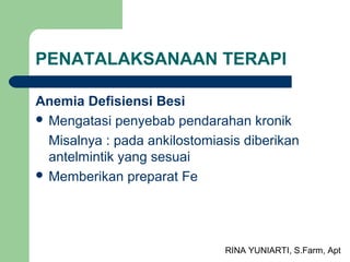 RINA YUNIARTI, S.Farm, Apt
PENATALAKSANAAN TERAPI
Anemia Defisiensi Besi
 Mengatasi penyebab pendarahan kronik
Misalnya : pada ankilostomiasis diberikan
antelmintik yang sesuai
 Memberikan preparat Fe
 