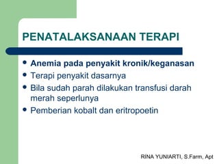 RINA YUNIARTI, S.Farm, Apt
PENATALAKSANAAN TERAPI
 Anemia pada penyakit kronik/keganasan
 Terapi penyakit dasarnya
 Bila sudah parah dilakukan transfusi darah
merah seperlunya
 Pemberian kobalt dan eritropoetin
 