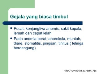 RINA YUNIARTI, S.Farm, Apt
Gejala yang biasa timbul
 Pucat, konjungtiva anemis, sakit kepala,
lemah dan cepat lelah
 Pada anemia berat: anoreksia, muntah,
diare, stomatitis, pingsan, tinitus ( telinga
berdengung)
 