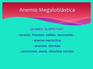 QUANDO SUSPEITAR?
- cansaço, fraqueza, palidez, taquicardia,...
- anemia macrocítica
- anorexia, diarréias
- parestesias, ataxia, distúrbios mentais
Anemia Megaloblástica
 