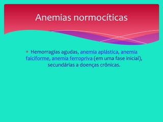 Hemorragias agudas, anemia aplástica, anemia
falciforme, anemia ferropriva (em uma fase inicial),
secundárias a doenças crônicas.
Anemias normocíticas
 