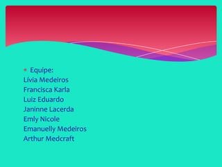 Equipe:
Lívia Medeiros
Francisca Karla
Luiz Eduardo
Janinne Lacerda
Emly Nicole
Emanuelly Medeiros
Arthur Medcraft
 